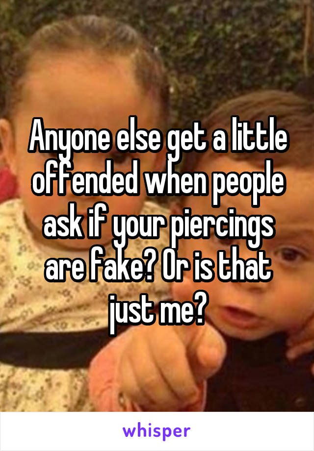 Anyone else get a little offended when people ask if your piercings are fake? Or is that just me?