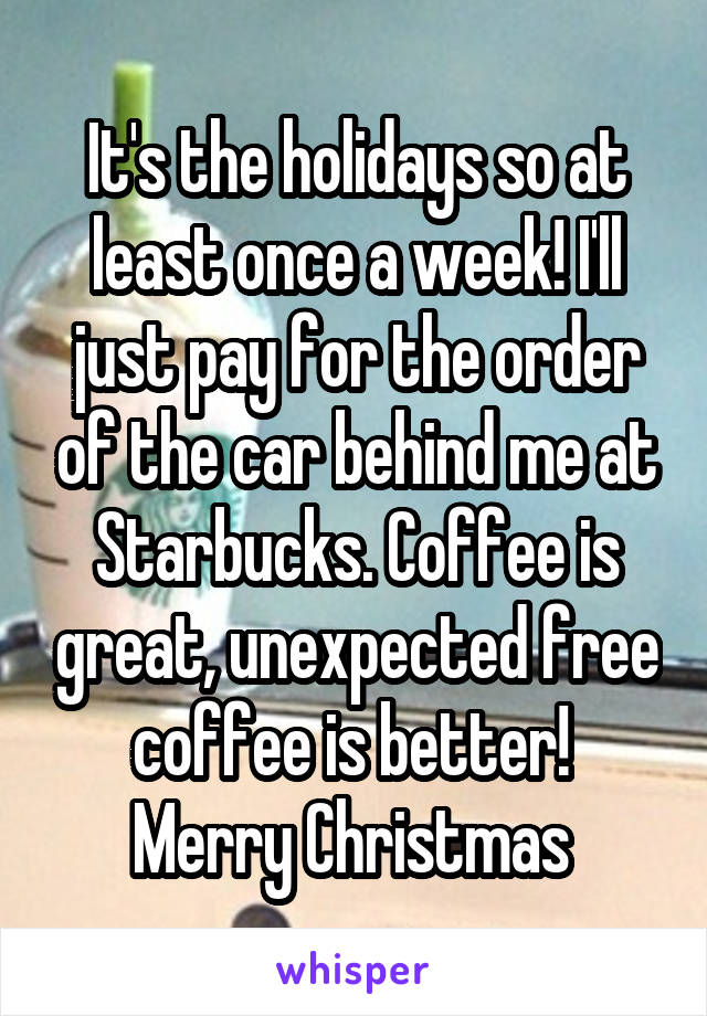 It's the holidays so at least once a week! I'll just pay for the order of the car behind me at Starbucks. Coffee is great, unexpected free coffee is better! 
Merry Christmas 