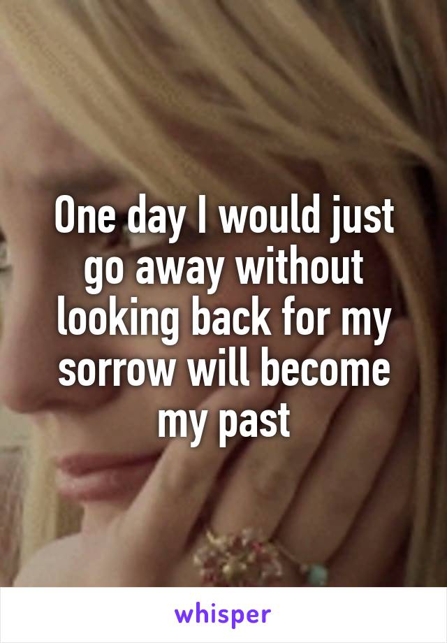 One day I would just go away without looking back for my sorrow will become my past