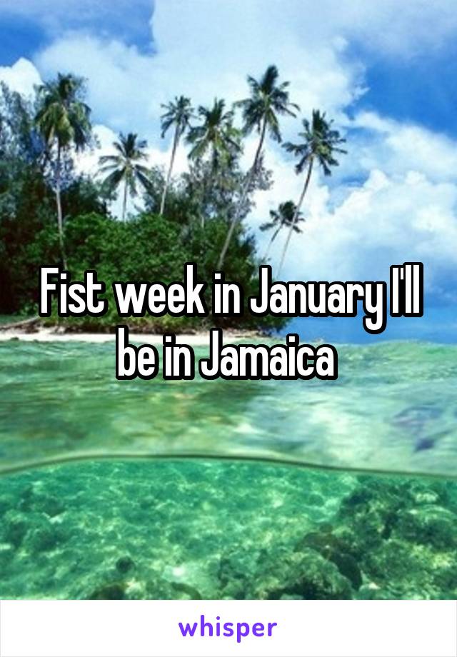 Fist week in January I'll be in Jamaica 