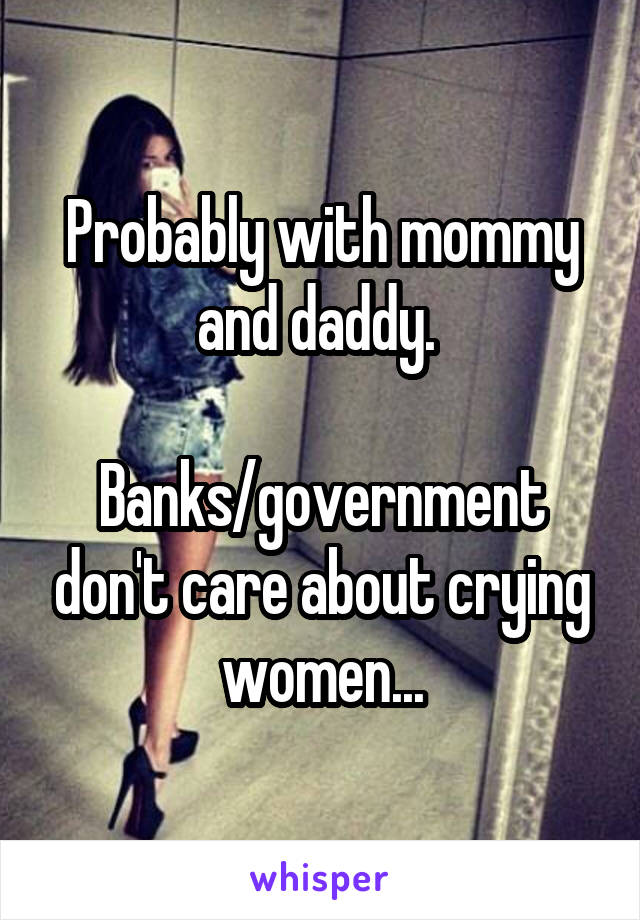 Probably with mommy and daddy. 

Banks/government don't care about crying women...