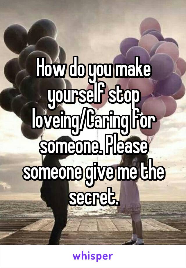 How do you make yourself stop loveing/Caring for someone. Please someone give me the secret.