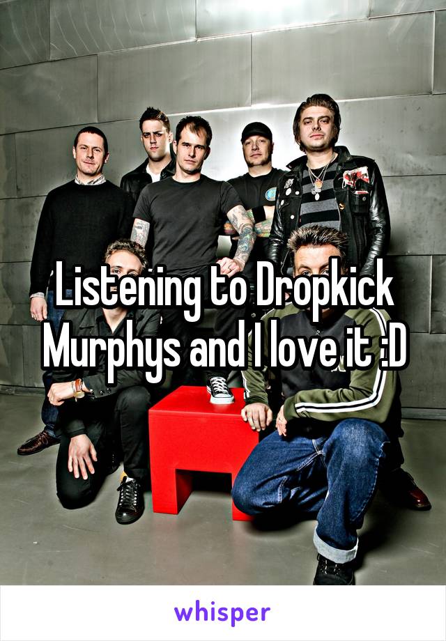 Listening to Dropkick Murphys and I love it :D