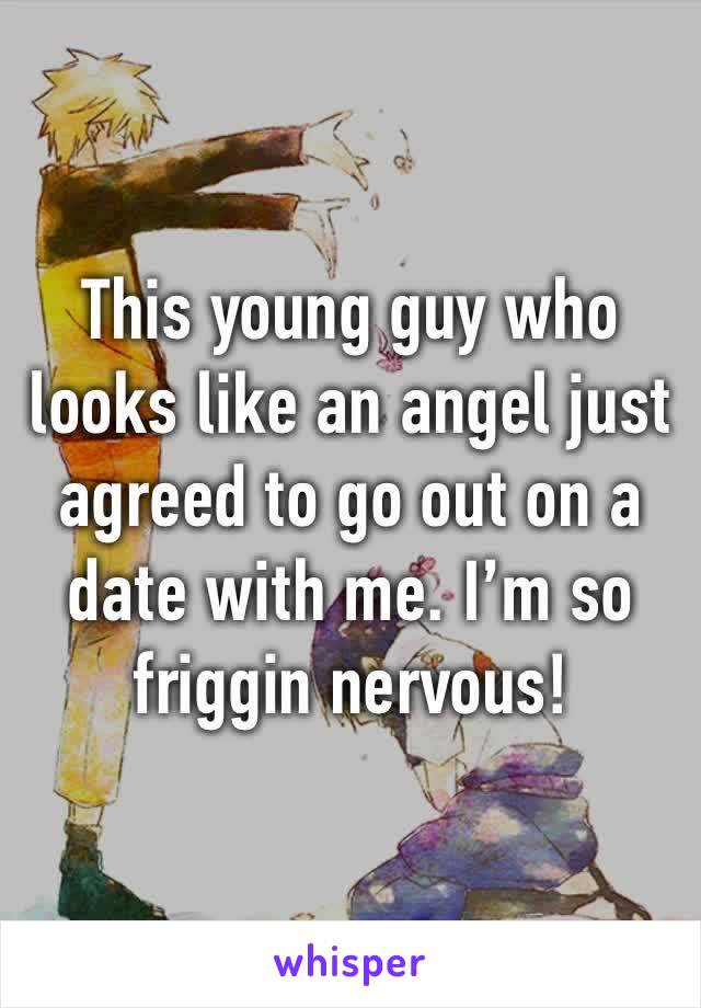 This young guy who looks like an angel just agreed to go out on a date with me. I’m so friggin nervous!