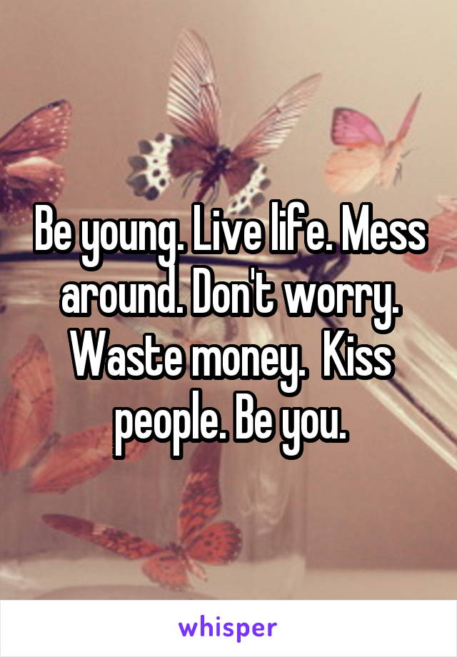 Be young. Live life. Mess around. Don't worry. Waste money.  Kiss people. Be you.