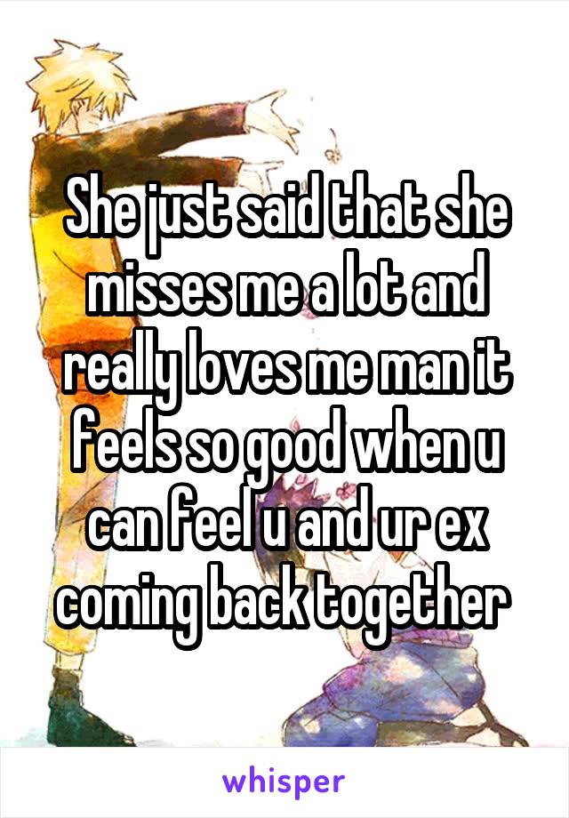 She just said that she misses me a lot and really loves me man it feels so good when u can feel u and ur ex coming back together 