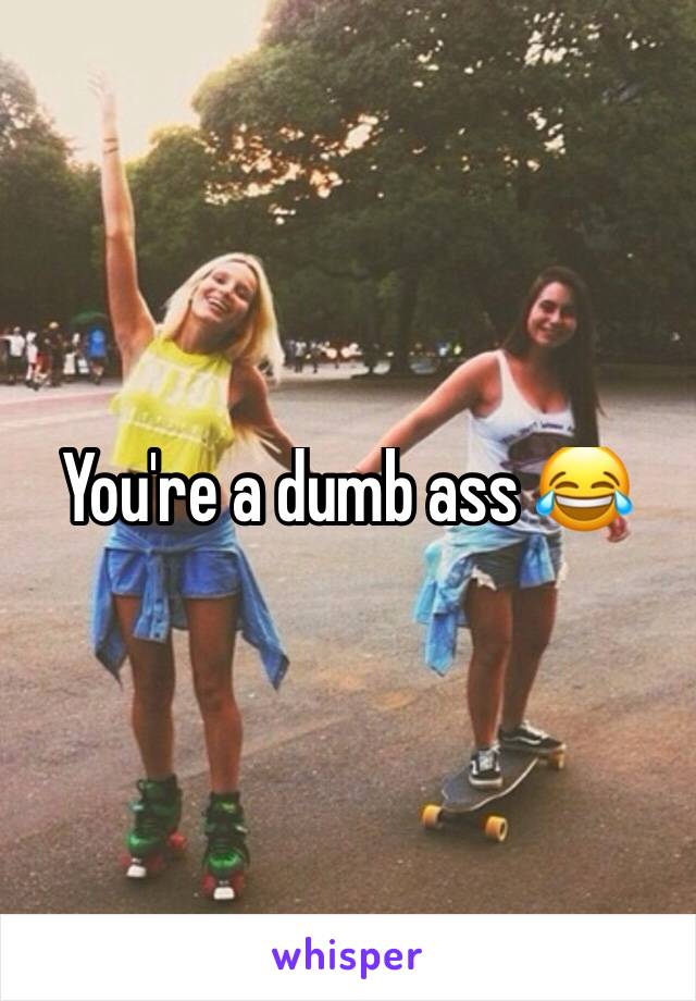 You're a dumb ass 😂