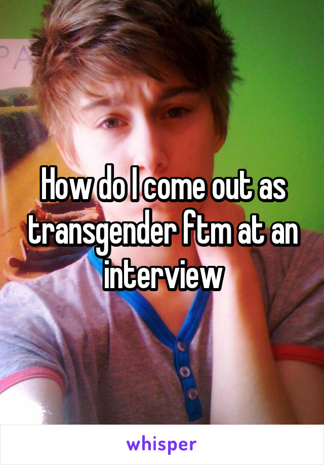 How do I come out as transgender ftm at an interview