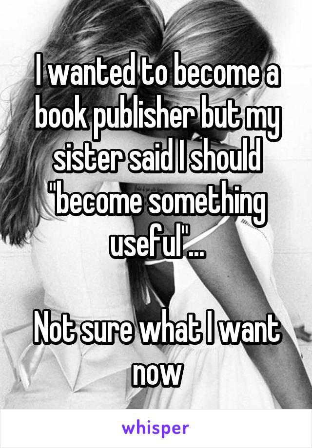 I wanted to become a book publisher but my sister said I should "become something useful"...

Not sure what I want now