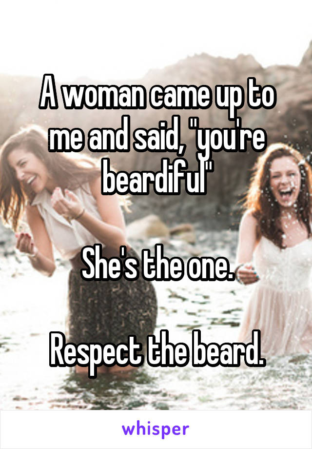 A woman came up to me and said, "you're beardiful"

She's the one.

Respect the beard.