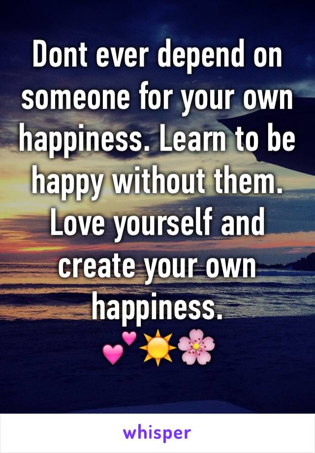 Dont ever depend on someone for your own happiness. Learn to be happy without them. Love yourself and create your own happiness.
💕☀🌸