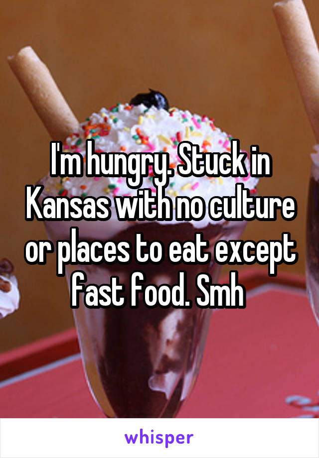 I'm hungry. Stuck in Kansas with no culture or places to eat except fast food. Smh 