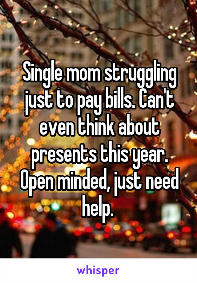 Single mom struggling just to pay bills. Can't even think about presents this year. Open minded, just need help. 