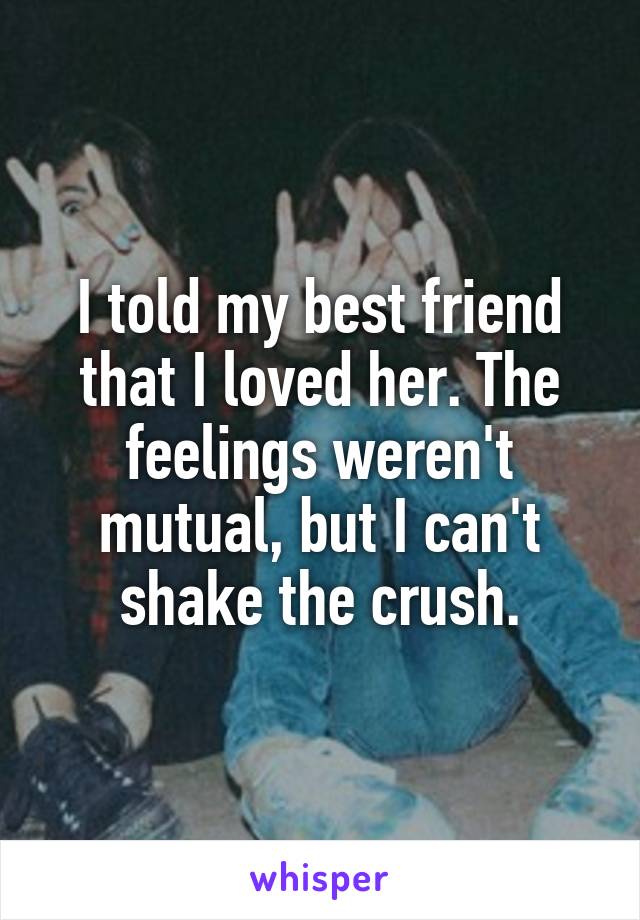 I told my best friend that I loved her. The feelings weren't mutual, but I can't shake the crush.