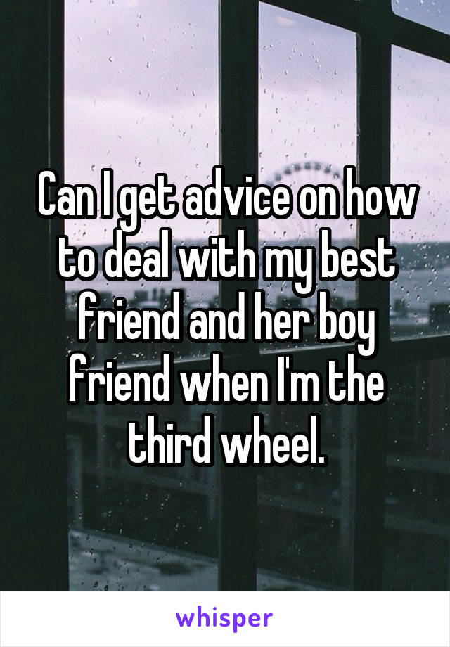 Can I get advice on how to deal with my best friend and her boy friend when I'm the third wheel.