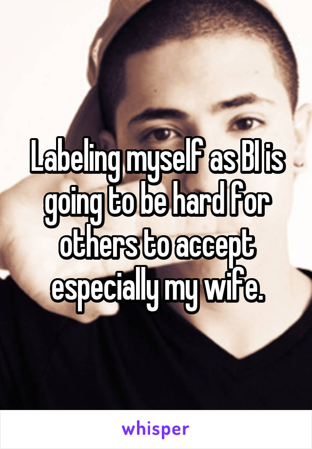 Labeling myself as BI is going to be hard for others to accept especially my wife.