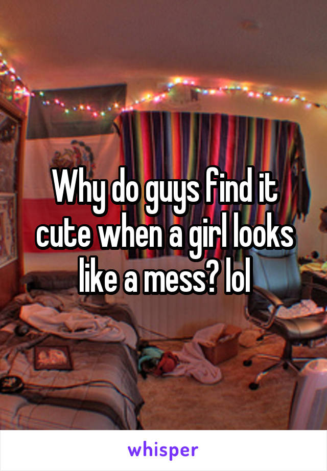 Why do guys find it cute when a girl looks like a mess? lol