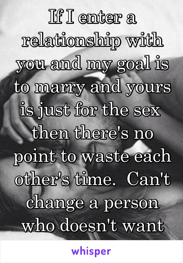 If I enter a relationship with you and my goal is to marry and yours is just for the sex  then there's no point to waste each other's time.  Can't change a person who doesn't want to be changed 