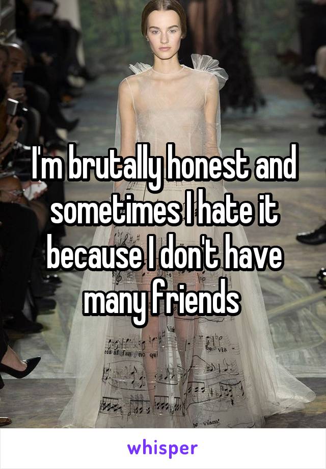 I'm brutally honest and sometimes I hate it because I don't have many friends 