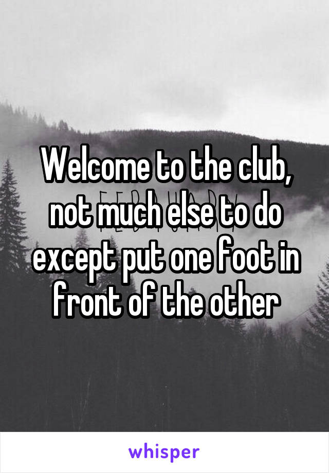 Welcome to the club, not much else to do except put one foot in front of the other