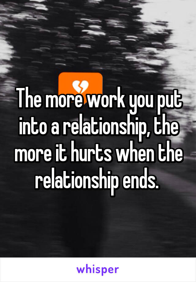 The more work you put into a relationship, the more it hurts when the relationship ends. 