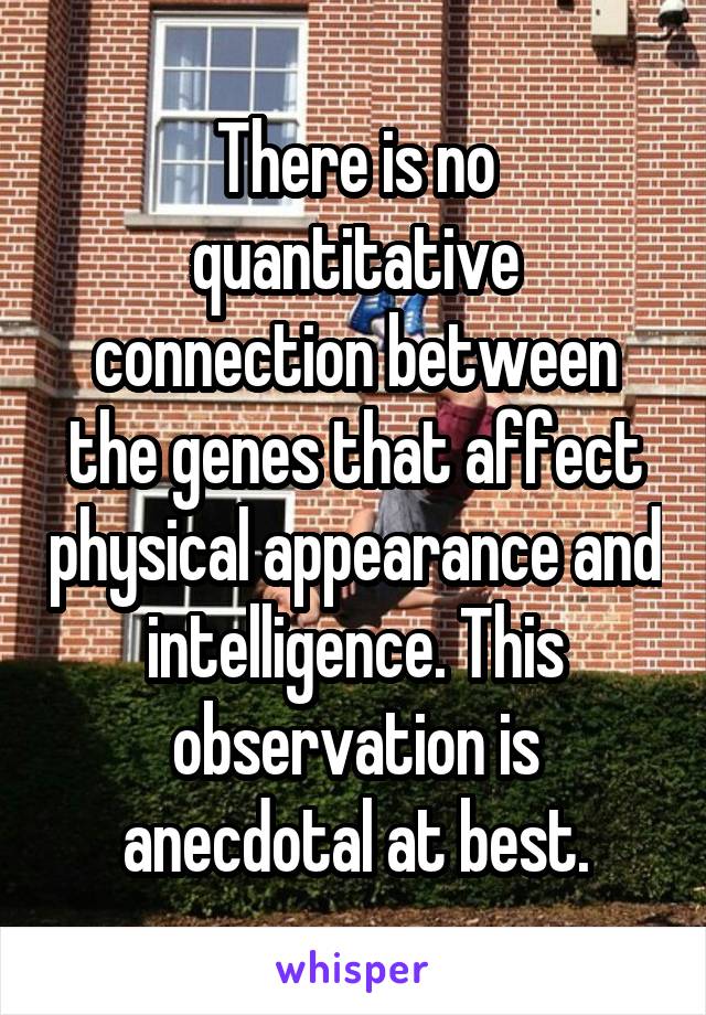 There is no quantitative connection between the genes that affect physical appearance and intelligence. This observation is anecdotal at best.