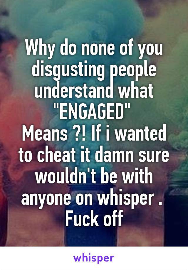 Why do none of you disgusting people understand what "ENGAGED" 
Means ?! If i wanted to cheat it damn sure wouldn't be with anyone on whisper . 
Fuck off