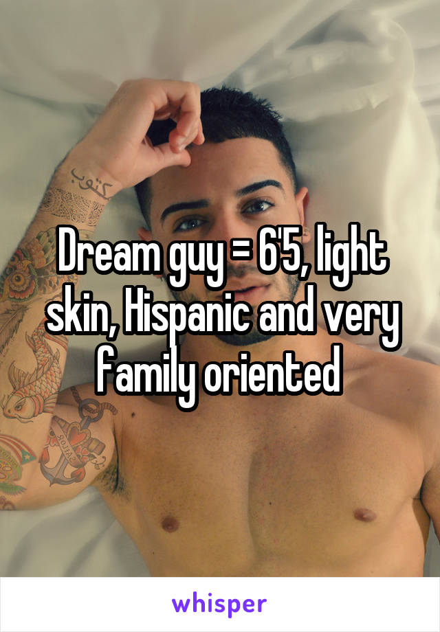 Dream guy = 6'5, light skin, Hispanic and very family oriented 