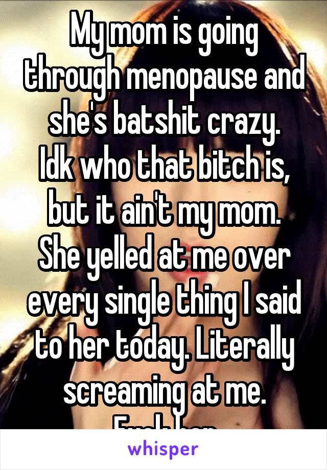 My mom is going through menopause and she's batshit crazy.
Idk who that bitch is, but it ain't my mom.
She yelled at me over every single thing I said to her today. Literally screaming at me.
Fuck her