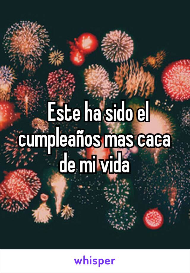   Este ha sido el cumpleaños mas caca de mi vida