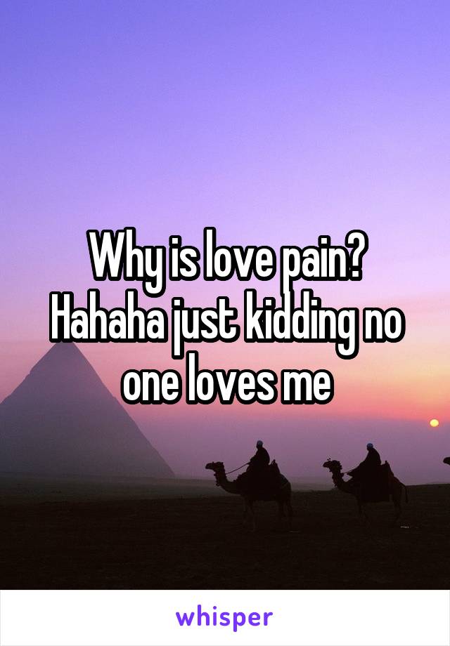 Why is love pain? Hahaha just kidding no one loves me