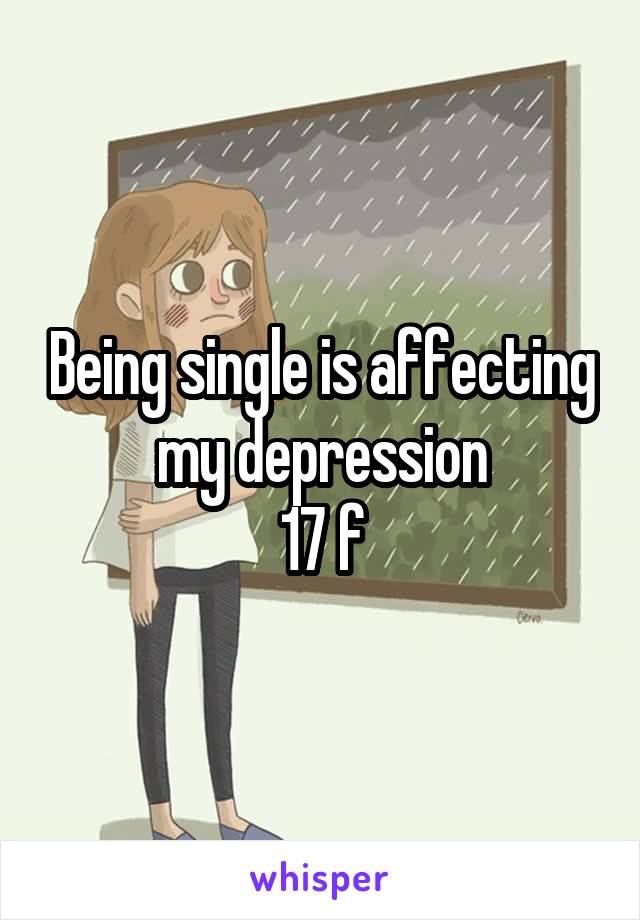 Being single is affecting my depression
17 f