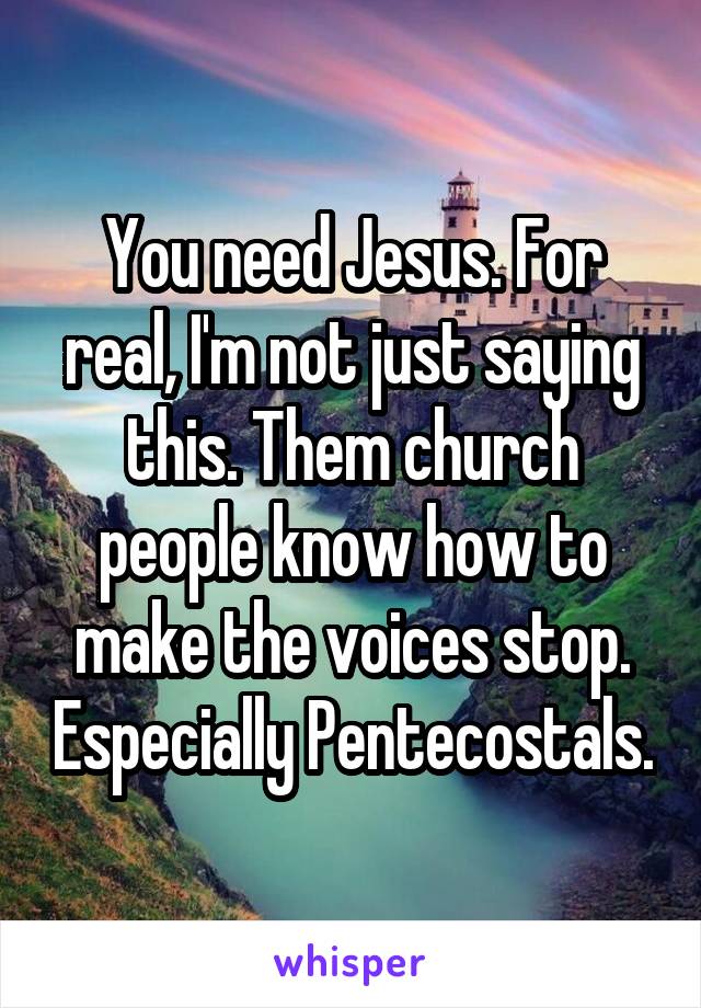 You need Jesus. For real, I'm not just saying this. Them church people know how to make the voices stop. Especially Pentecostals.