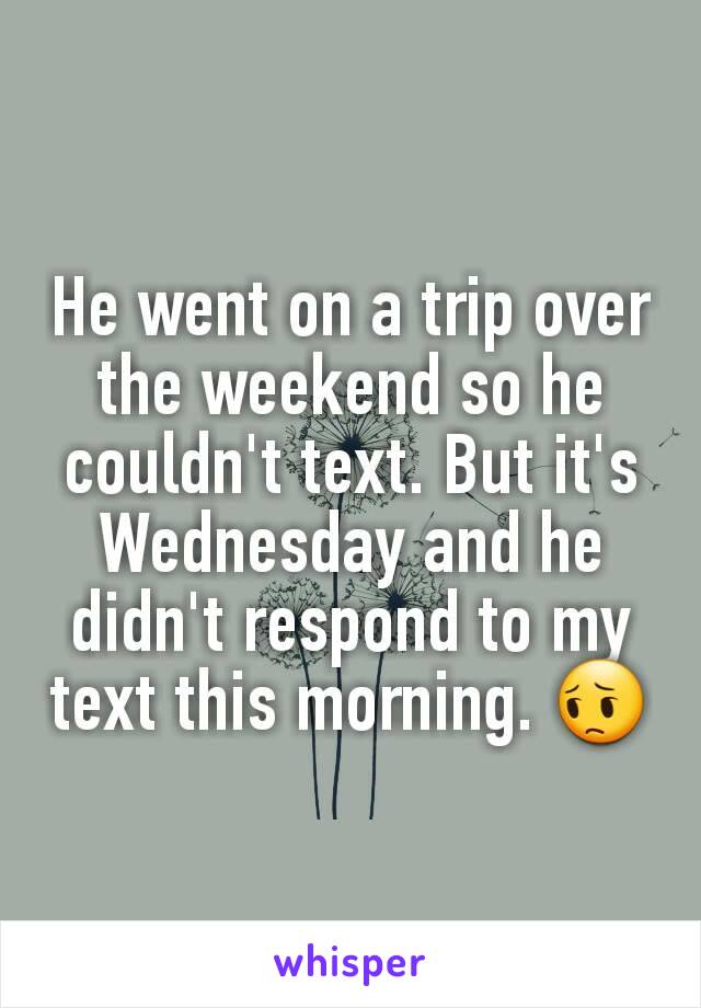 He went on a trip over the weekend so he couldn't text. But it's Wednesday and he didn't respond to my text this morning. 😔