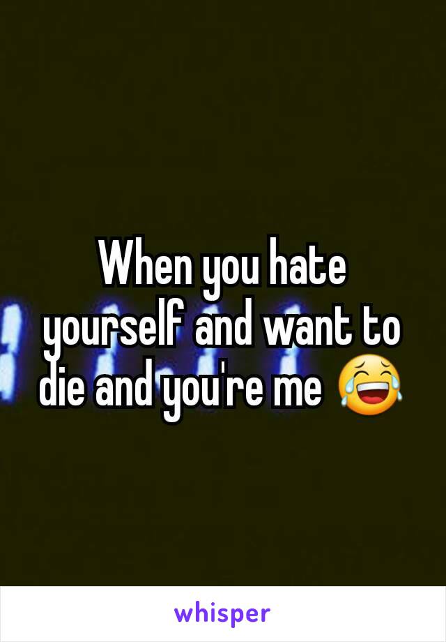 When you hate yourself and want to die and you're me 😂