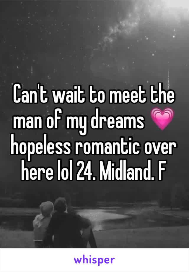 Can't wait to meet the man of my dreams 💗 hopeless romantic over here lol 24. Midland. F