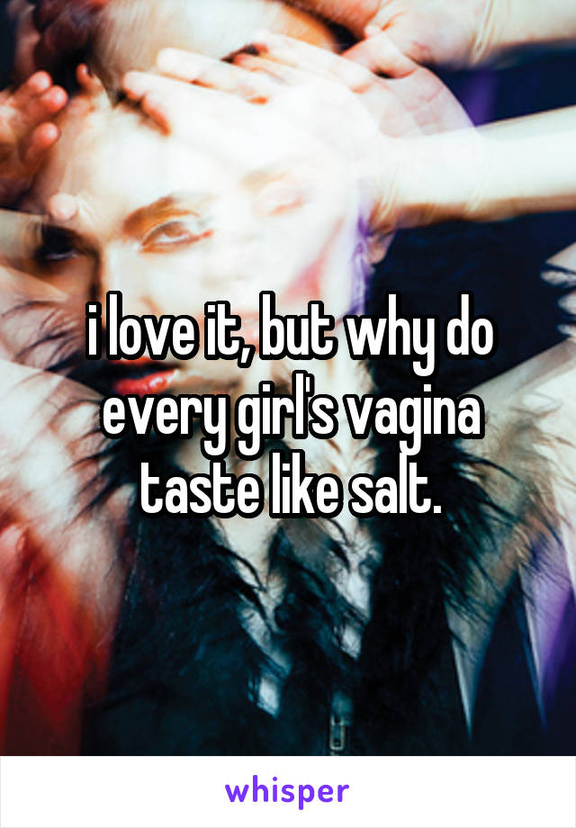 i love it, but why do every girl's vagina taste like salt.