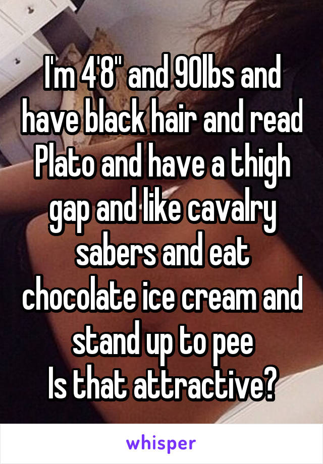 I'm 4'8" and 90lbs and have black hair and read Plato and have a thigh gap and like cavalry sabers and eat chocolate ice cream and stand up to pee
Is that attractive?