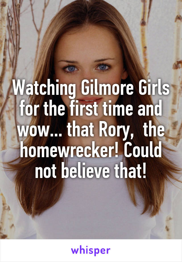 Watching Gilmore Girls for the first time and wow... that Rory,  the homewrecker! Could not believe that!