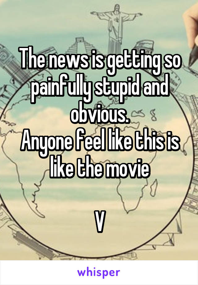 The news is getting so painfully stupid and obvious.
Anyone feel like this is like the movie

V