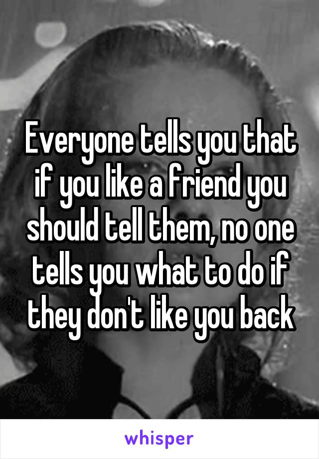 Everyone tells you that if you like a friend you should tell them, no one tells you what to do if they don't like you back