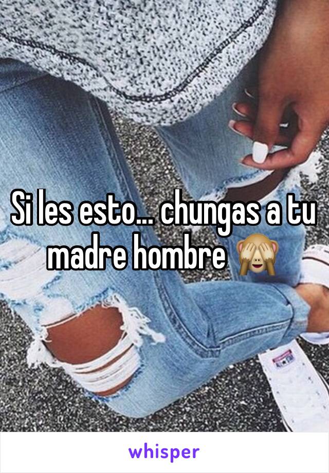 Si les esto... chungas a tu madre hombre 🙈