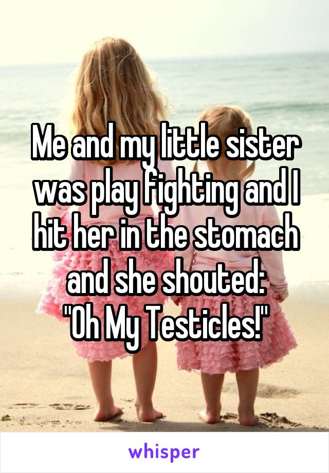 Me and my little sister was play fighting and I hit her in the stomach and she shouted:
"Oh My Testicles!"