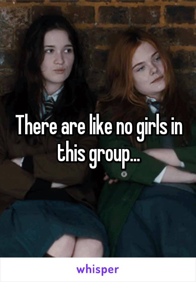 There are like no girls in this group...