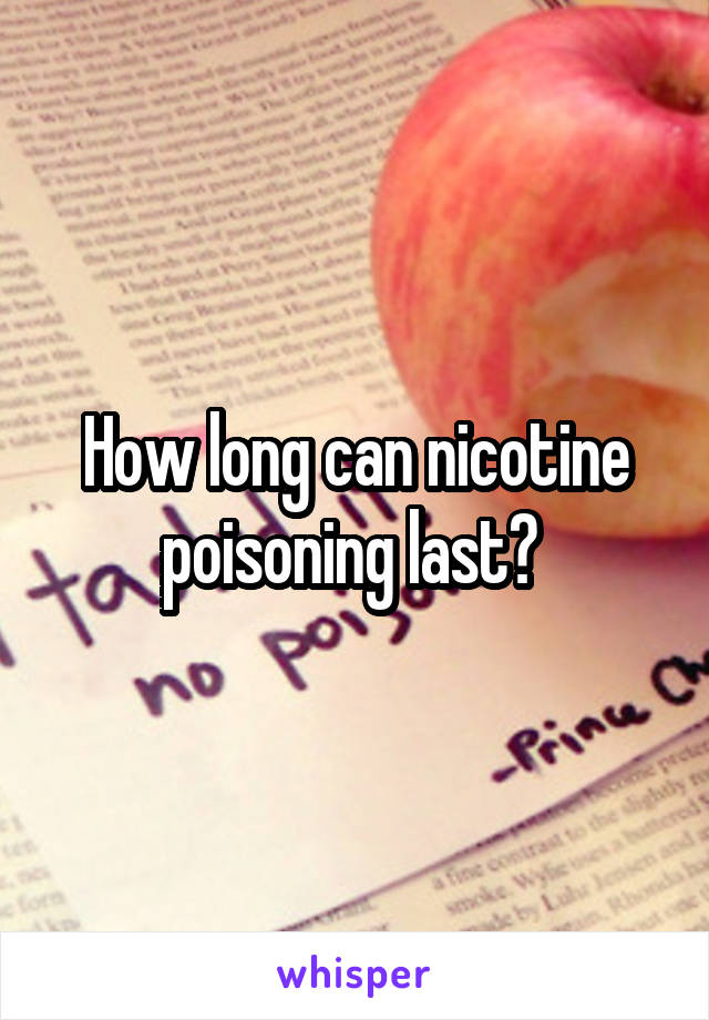 How long can nicotine poisoning last? 
