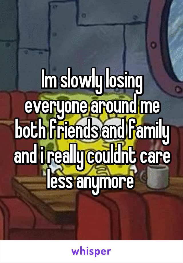 Im slowly losing everyone around me both friends and family and i really couldnt care less anymore 