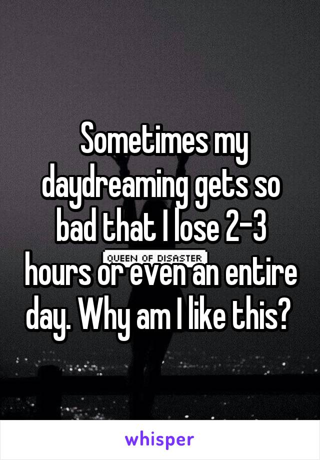  Sometimes my daydreaming gets so bad that I lose 2-3 hours or even an entire day. Why am I like this? 