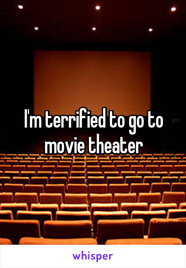 I'm terrified to go to movie theater