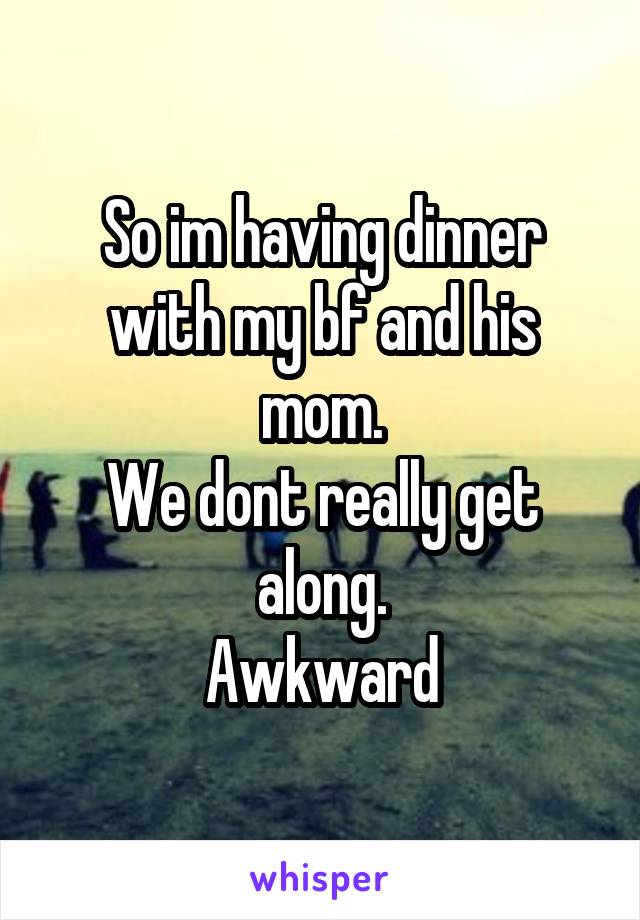 So im having dinner with my bf and his mom.
We dont really get along.
Awkward