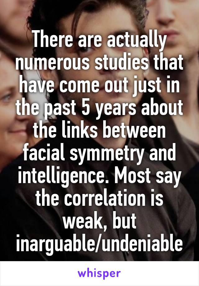 There are actually numerous studies that have come out just in the past 5 years about the links between facial symmetry and intelligence. Most say the correlation is weak, but inarguable/undeniable